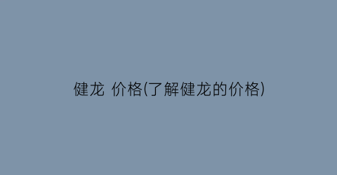 健龙 价格(了解健龙的价格)